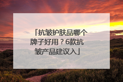 抗皱护肤品哪个牌子好用？6款抗皱产品建议入