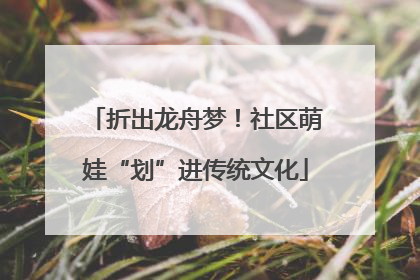 折出龙舟梦！社区萌娃“划”进传统文化