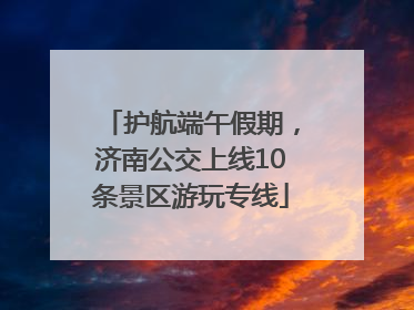 护航端午假期，济南公交上线10条景区游玩专线