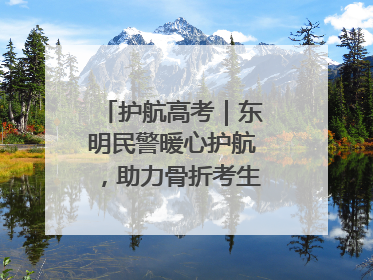 护航高考｜东明民警暖心护航，助力骨折考生顺利参加高考