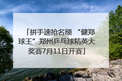 拼手速抢名额 “健郑球王”郑州乒乓球精英大奖赛7月11日开赛