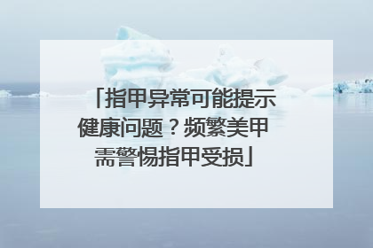 指甲异常可能提示健康问题？频繁美甲需警惕指甲受损