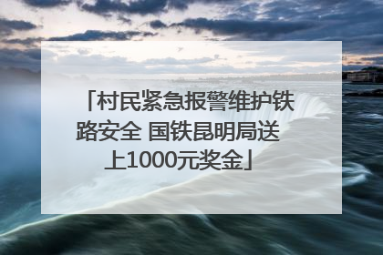 村民紧急报警维护铁路安全 国铁昆明局送上1000元奖金