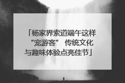 杨家界索道端午这样“宠游客” 传统文化与趣味体验点亮佳节