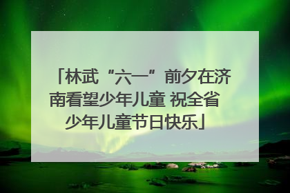 林武“六一”前夕在济南看望少年儿童 祝全省少年儿童节日快乐