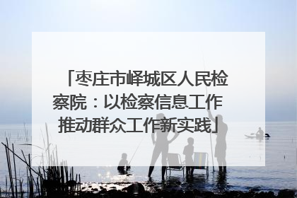 枣庄市峄城区人民检察院：以检察信息工作推动群众工作新实践