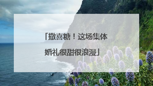撒喜糖！这场集体婚礼很甜很浪漫