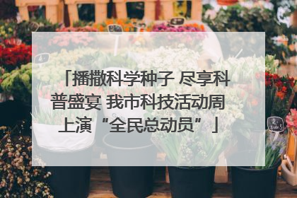 播撒科学种子 尽享科普盛宴 我市科技活动周上演“全民总动员”