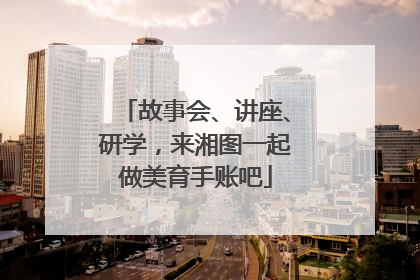 故事会、讲座、研学，来湘图一起做美育手账吧