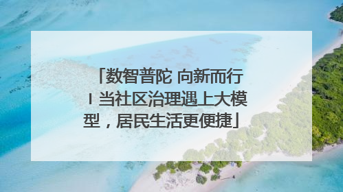 数智普陀 向新而行〡当社区治理遇上大模型，居民生活更便捷