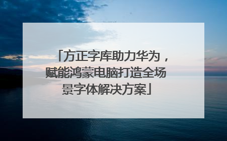 方正字库助力华为，赋能鸿蒙电脑打造全场景字体解决方案