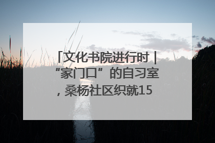 文化书院进行时｜“家门口”的自习室，桑杨社区织就15分钟学习生活圈