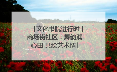 文化书院进行时｜商场街社区：舞韵润心田 共绘艺术情