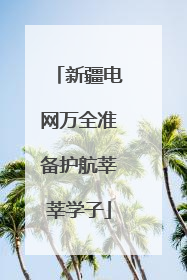 新疆电网万全准备护航莘莘学子