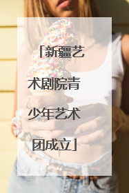 新疆艺术剧院青少年艺术团成立