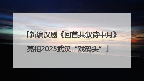 新编汉剧《回首共叙诗中月》亮相2025武汉“戏码头”