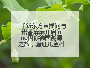 新东方直播间与诺香麻麻开启inne因你德国溯源之旅，验证儿童科学营养