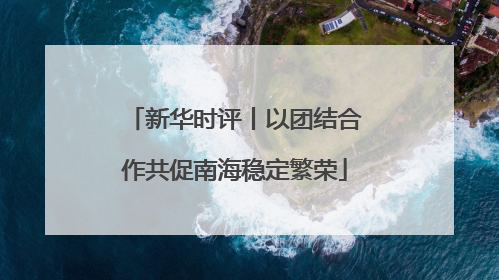 新华时评丨以团结合作共促南海稳定繁荣