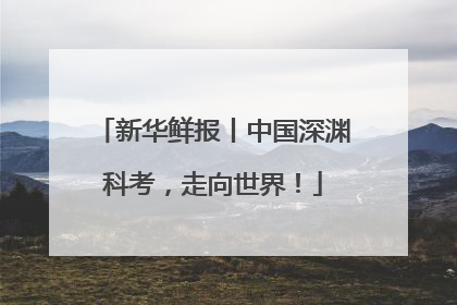 新华鲜报丨中国深渊科考，走向世界！