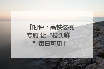 时评：高铁樱桃专厢 让“枝头鲜”每日可见
