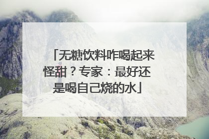 无糖饮料咋喝起来怪甜？专家：最好还是喝自己烧的水