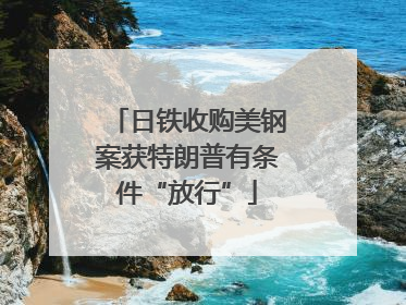 日铁收购美钢案获特朗普有条件“放行”