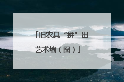 旧农具“拼”出艺术墙（图）