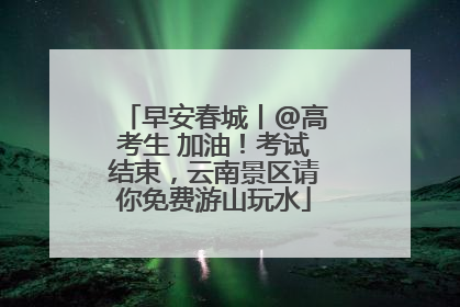 早安春城丨@高考生 加油！考试结束，云南景区请你免费游山玩水