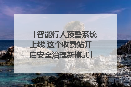 智能行人预警系统上线 这个收费站开启安全治理新模式