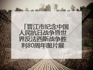 晋江市纪念中国人民抗日战争暨世界反法西斯战争胜利80周年图片展主题活动