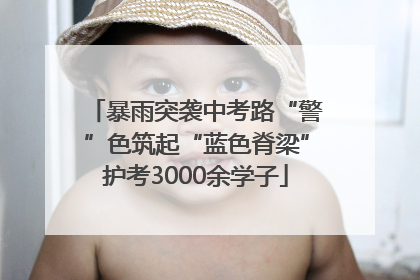 暴雨突袭中考路“警”色筑起“蓝色脊梁”护考3000余学子