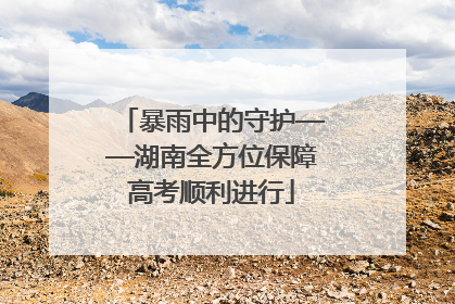 暴雨中的守护——湖南全方位保障高考顺利进行