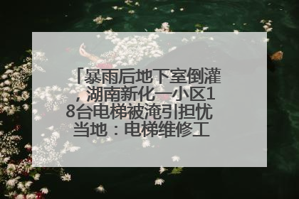 暴雨后地下室倒灌，湖南新化一小区18台电梯被淹引担忧 当地：电梯维修工作正逐步实施