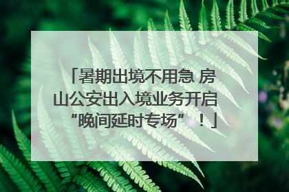 暑期出境不用急 房山公安出入境业务开启“晚间延时专场”！
