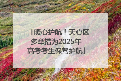 暖心护航！天心区多举措为2025年高考考生保驾护航