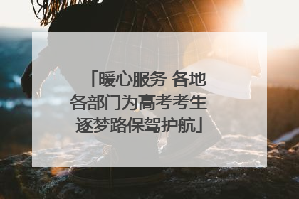 暖心服务 各地各部门为高考考生逐梦路保驾护航