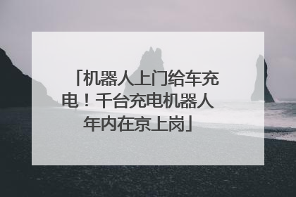 机器人上门给车充电！千台充电机器人年内在京上岗