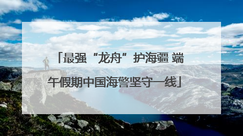 最强“龙舟”护海疆 端午假期中国海警坚守一线