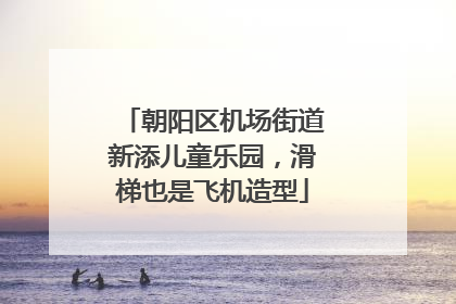 朝阳区机场街道新添儿童乐园，滑梯也是飞机造型