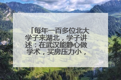 每年一百多位北大学子来湖北，学子讲述：在武汉能静心做学术，买房压力小，创业成本低