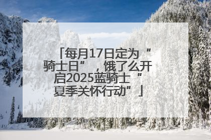 每月17日定为“骑士日”，饿了么开启2025蓝骑士“夏季关怀行动”
