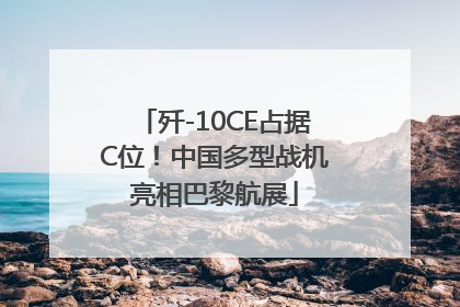 歼-10CE占据C位！中国多型战机亮相巴黎航展