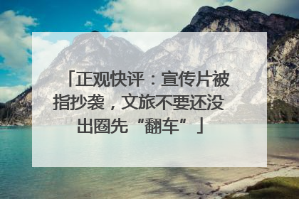 正观快评：宣传片被指抄袭，文旅不要还没出圈先“翻车”