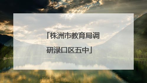 株洲市教育局调研渌口区五中