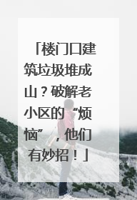楼门口建筑垃圾堆成山？破解老小区的“烦恼”，他们有妙招！