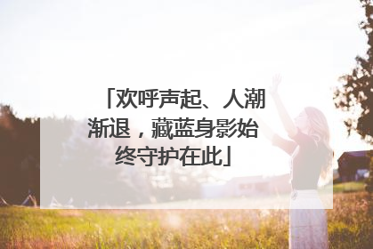 欢呼声起、人潮渐退，藏蓝身影始终守护在此
