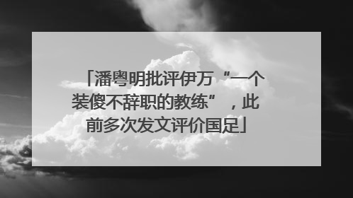 潘粤明批评伊万“一个装傻不辞职的教练”，此前多次发文评价国足