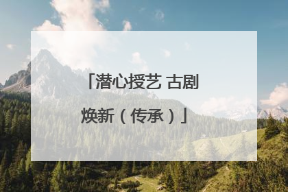 潜心授艺 古剧焕新（传承）