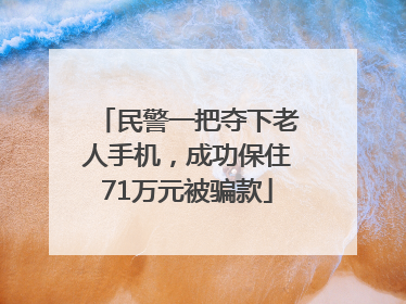 民警一把夺下老人手机，成功保住71万元被骗款