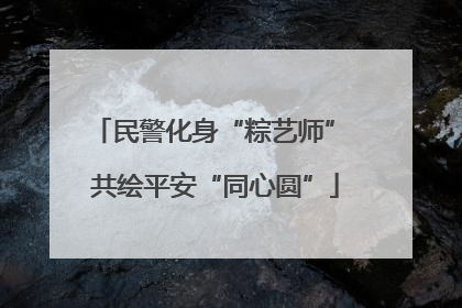 民警化身“粽艺师” 共绘平安“同心圆”